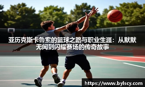 亚历克斯卡鲁索的篮球之路与职业生涯：从默默无闻到闪耀赛场的传奇故事