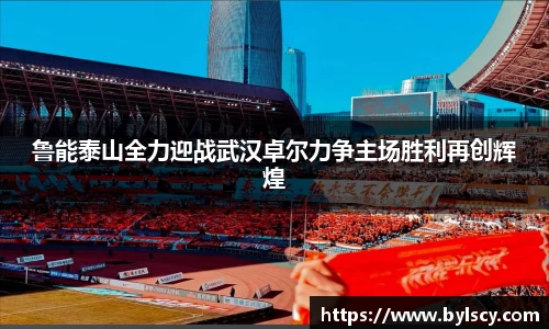 鲁能泰山全力迎战武汉卓尔力争主场胜利再创辉煌